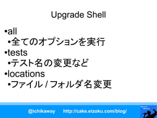 Upgrade Shell
●all
 ●全てのオプションを実行

●tests

 ●テスト名の変更など

●locations

 ●ファイル / フォルダ名変更




    @ichikaway   http://cake.eizoku.com/blog/
 