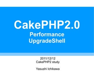 CakePHP2.0
  Performance
  UpgradeShell

      2011/12/12
    CakePHP2 study

    Yasushi Ichikawa
 