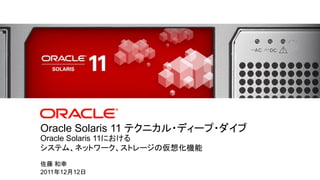 1 Copyright © 2011, Oracle and/or its affiliates. All rights reserved.
Oracle Solaris 11における
システム、ネットワーク、ストレージの仮想化機能
Oracle Solaris 11 テクニカル・ディープ・ダイブ
佐藤 和幸
2011年12月12日
 