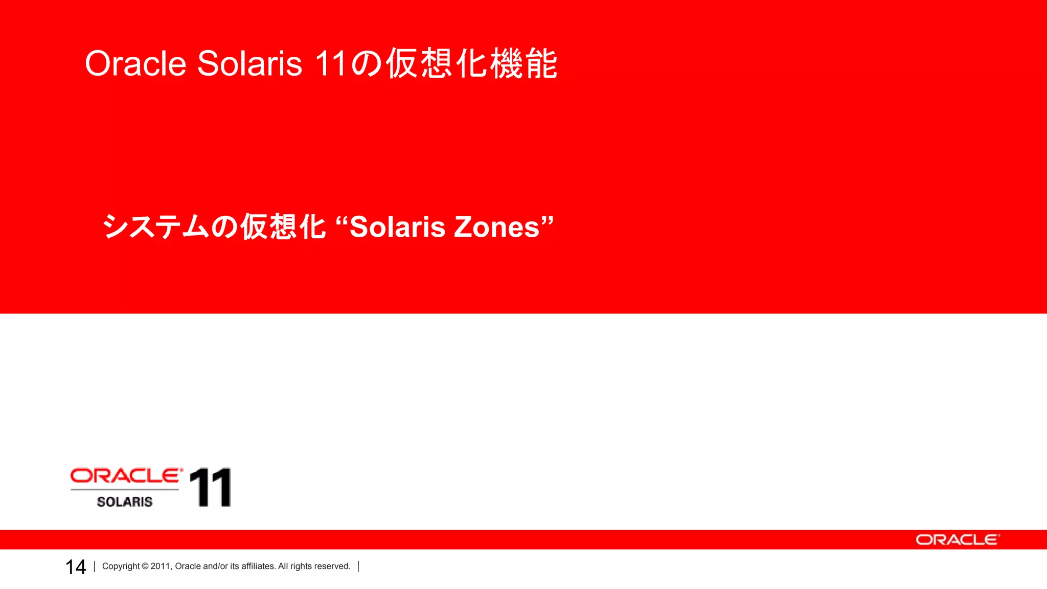 Oracle Solaris 11の仮想化機能



     •システムの仮想化 “Solaris Zones”




14   Copyright © 2011, Oracle and/or its affiliates. All rights reserved.
 