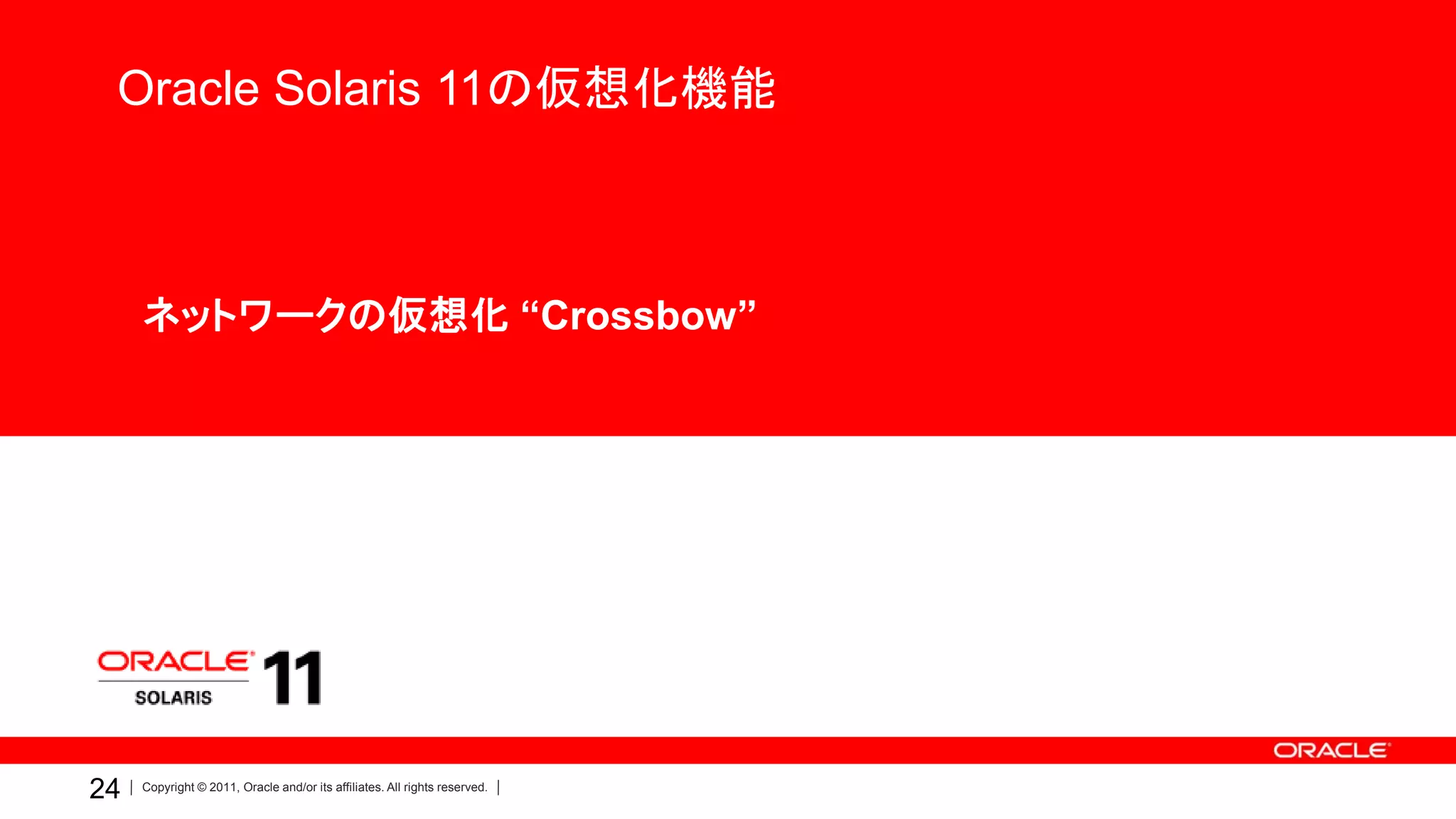 Oracle Solaris 11の仮想化機能



     •ネットワークの仮想化 “Crossbow”




24   Copyright © 2011, Oracle and/or its affiliates. All rights reserved.
 