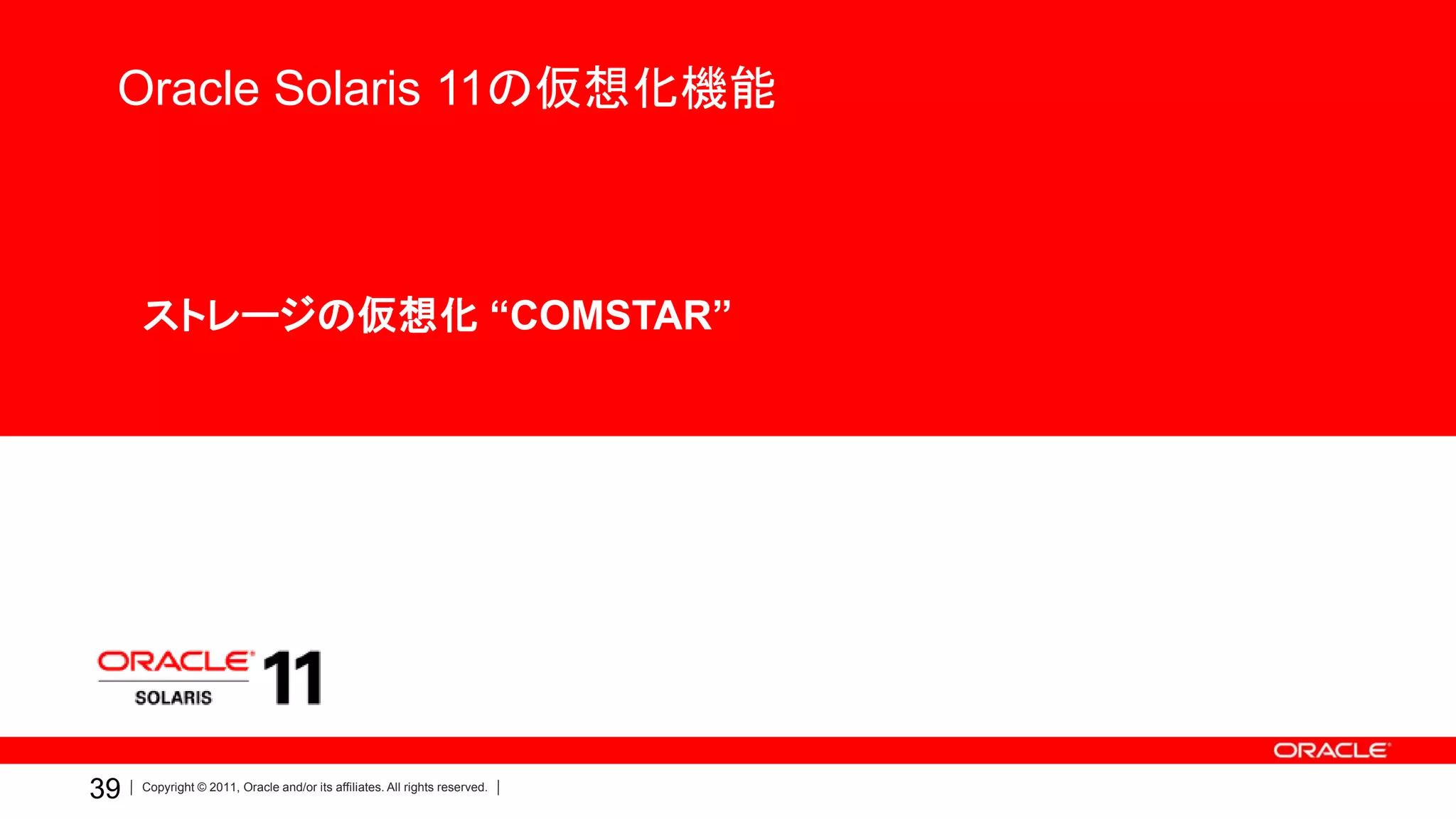 Oracle Solaris 11の仮想化機能



     •ストレージの仮想化 “COMSTAR”




39   Copyright © 2011, Oracle and/or its affiliates. All rights reserved.
 