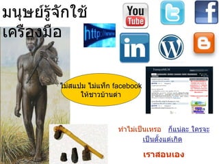 มนุษย์รู้จักใช้เครืองมือ ไม่สแปม ไม่แท็ก  facebook ให้ชาวบ้านด่า ทำไม่เป็นเหรอ  ก็แน่ละ ใครจะเป็นตั้งแต่เกิด   เราสอนเอง 
