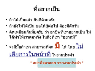 ที่อยาก๶ป็น  ถ้าได้เป็นแล้ว ยินดีด้วยครับ ถ้ายังไม่ได้เป็น ขอให้สู้ต่อไป ต้องมีสักวัน คิดเหมือนกันมั้ยครับ ว่า อาชีพที่เราอยาก๶ป็น ไม่ได้ทำให้เราสมหวัง ในสิ่งที่เรา “อยากมี”  จะดีมั้ยถ้าเรา สามารถที่จะ   มี   ได้ โดย  ไม่เสียการในหน้าที่  ในงานประจำ *  อย่าพึ่งลาออก จากงานประจำ  * 