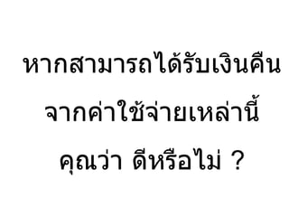 หากสามารถได้รับเงินคืน จากค่าใช้จ่ายเหล่านี้ คุณว่า ดีหรือไม่  ? 