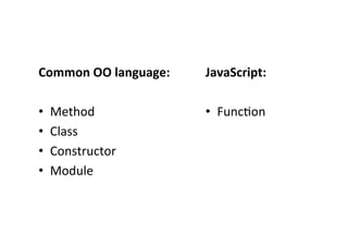 Common	
  OO	
  language:	
     JavaScript:	
  
	
                              	
  
•  Method	
                     •  Func?on	
  
•  Class	
  
•  Constructor	
  
•  Module	
  
 