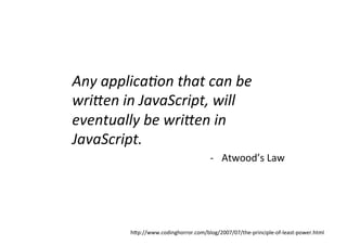 Any	
  applica0on	
  that	
  can	
  be	
  
wriBen	
  in	
  JavaScript,	
  will	
  
eventually	
  be	
  wriBen	
  in	
  
JavaScript.	
  
                                               -­‐  Atwood’s	
  Law	
  




             h+p://www.codinghorror.com/blog/2007/07/the-­‐principle-­‐of-­‐least-­‐power.html	
  
 
