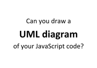 Can	
  you	
  draw	
  a	
  	
  

   UML	
  diagram	
  	
  
of	
  your	
  JavaScript	
  code?	
  
 