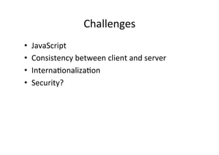 Challenges	
  
•    JavaScript	
  
•    Consistency	
  between	
  client	
  and	
  server	
  
•    Interna?onaliza?on	
  
•    Security?	
  
 