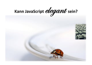 elegant	
  sein?	
  
Kann	
  JavaScript	
  
 