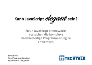 Kann	
  JavaScript	
        elegant	
  sein?	
  
                    Neue	
  JavaScript	
  Frameworks	
  
                      versuchen	
  die	
  komplexe	
  
                 browsersei<ge	
  Programmierung	
  zu	
  
                               erleichtern.	
  
                                     	
  

Jonas	
  Bandi	
  
h+p://blog.jonasbandi.net	
  
h+p://twi+er.com/jbandi	
  
 