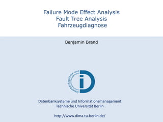 Datenbanksysteme und Informationsmanagement
Technische Universität Berlin
http://www.dima.tu-berlin.de/
Failure Mode Effect Analysis
Fault Tree Analysis
Fahrzeugdiagnose
Benjamin Brand
 