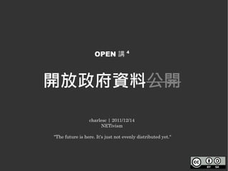 OPEN 講 4



開放政府資料公開

                 charlesc | 2011/12/14
                      NETivism

"The future is here. It's just not evenly distributed yet."
 