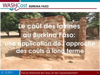 Le coût des latrines  au Burkina Faso:  une application de l’approche des coûts à long terme 21.12.2011 Forum National de l’eau et de l’assainissement  1 