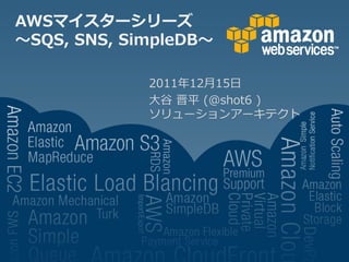 AWSマイスターシリーズ
～SQS, SNS, SimpleDB～

             2011年12月15日
             大谷 晋平 (@shot6 )
             ソリューションアーキテクト
 
