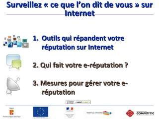 1.1. Outils qui répandent votreOutils qui répandent votre
réputation sur Internetréputation sur Internet
2. Qui fait votre e-réputation ?2. Qui fait votre e-réputation ?
3. Mesures pour gérer votre e-3. Mesures pour gérer votre e-
réputationréputation
Surveillez « ce que l’on dit de vous » surSurveillez « ce que l’on dit de vous » sur
InternetInternet
 
