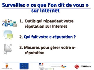 1.1. Outils qui répandent votreOutils qui répandent votre
réputation sur Internetréputation sur Internet
2.2. Qui fait votre e-réputation ?Qui fait votre e-réputation ?
3. Mesures pour gérer votre e-3. Mesures pour gérer votre e-
réputationréputation
Surveillez « ce que l’on dit de vous »Surveillez « ce que l’on dit de vous »
sur Internetsur Internet
 