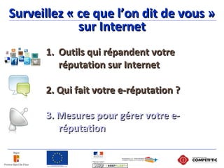 1.1. Outils qui répandent votreOutils qui répandent votre
réputation sur Internetréputation sur Internet
2. Qui fait votre e-réputation ?2. Qui fait votre e-réputation ?
3. Mesures pour gérer votre e-3. Mesures pour gérer votre e-
réputationréputation
Surveillez « ce que l’on dit de vous »Surveillez « ce que l’on dit de vous »
sur Internetsur Internet
 