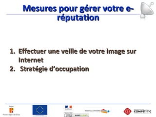 Mesures pour gérer votre e-Mesures pour gérer votre e-
réputationréputation
1.1. Effectuer une veille de votre image surEffectuer une veille de votre image sur
InternetInternet
2.2. Stratégie d’occupationStratégie d’occupation
 