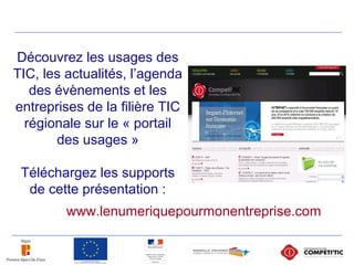 Découvrez les usages des
TIC, les actualités, l’agenda
des évènements et les
entreprises de la filière TIC
régionale sur le « portail
des usages »
Téléchargez les supports
de cette présentation :
www.lenumeriquepourmonentreprise.com
 