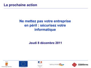 La prochaine action
Jeudi 8 décembre 2011
Ne mettez pas votre entreprise
en péril : sécurisez votre
informatique
 