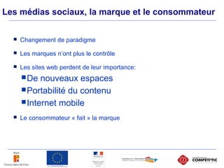 Les médias sociaux, la marque et le consommateur
 Changement de paradigme
 Les marques n’ont plus le contrôle
 Les sites web perdent de leur importance:
De nouveaux espaces
Portabilité du contenu
Internet mobile
 Le consommateur « fait » la marque
 