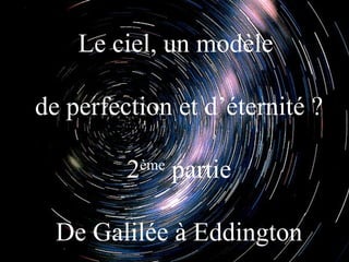 Le ciel, un modèle

de perfection et d’éternité ?

         2ème
                partie

  De Galilée à Eddington
 