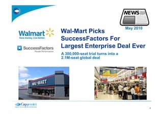 May 2010
Wal-Mart Picks
SuccessFactors For
Largest Enterprise Deal Ever
A 300,000-seat trial turns into a
2.1M-seat global deal




                                               7
 