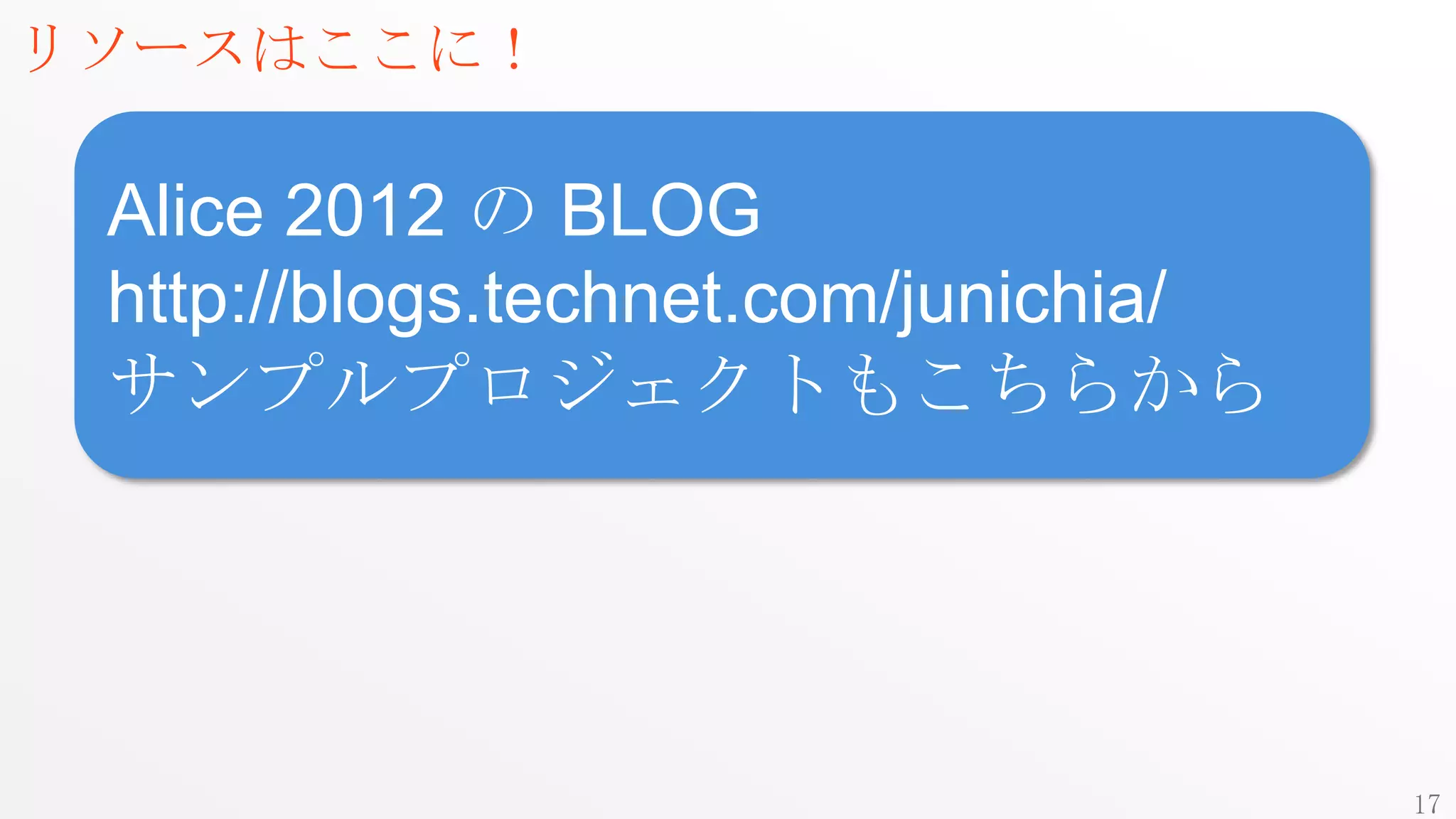 リソースはここに！

 Alice 2012 の BLOG
 http://blogs.technet.com/junichia/
 サンプルプロジェクトもこちらから




                                      17
 
