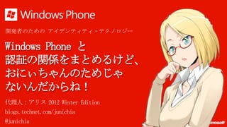 開発者のための アイデンティティ・テクノロジー

Windows Phone と
認証の関係をまとめるけど、
おにぃちゃんのためじゃ
ないんだからね！
代理人：アリス 2012 Winter Edition
blogs.technet.com/junichia
@junichia
 