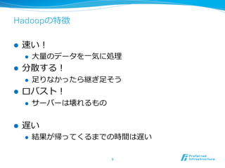 Hadoopの特徴

l    速い！
      l    ⼤大量量のデータを⼀一気に処理理
l    分散する！
      l    ⾜足りなかったら継ぎ⾜足そう
l    ロバスト！
      l    サーバーは壊れるもの


l    遅い
      l    結果が帰ってくるまでの時間は遅い

                          9	
 