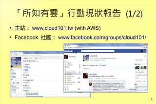 「所知有雲」行動現狀報告 (1/2)
●
    主站： www.cloud101.tw (with AWS)
●
    Facebook 社團： www.facebook.com/groups/cloud101/

                        13




                                                     1
                                                         1
 