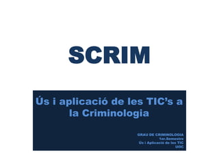 SCRIM
Ús i aplicació de les TIC’s a
       la Criminologia

                    GRAU DE CRIMINOLOGIA
                                1er.Semestre
                     Ús i Aplicació de les TIC
                                          UOC
 
