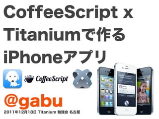 CoffeeScript x
Titaniumで作る
iPhoneアプリ

@gabu
2011年12月18日 Titanium 勉強会 名古屋
 