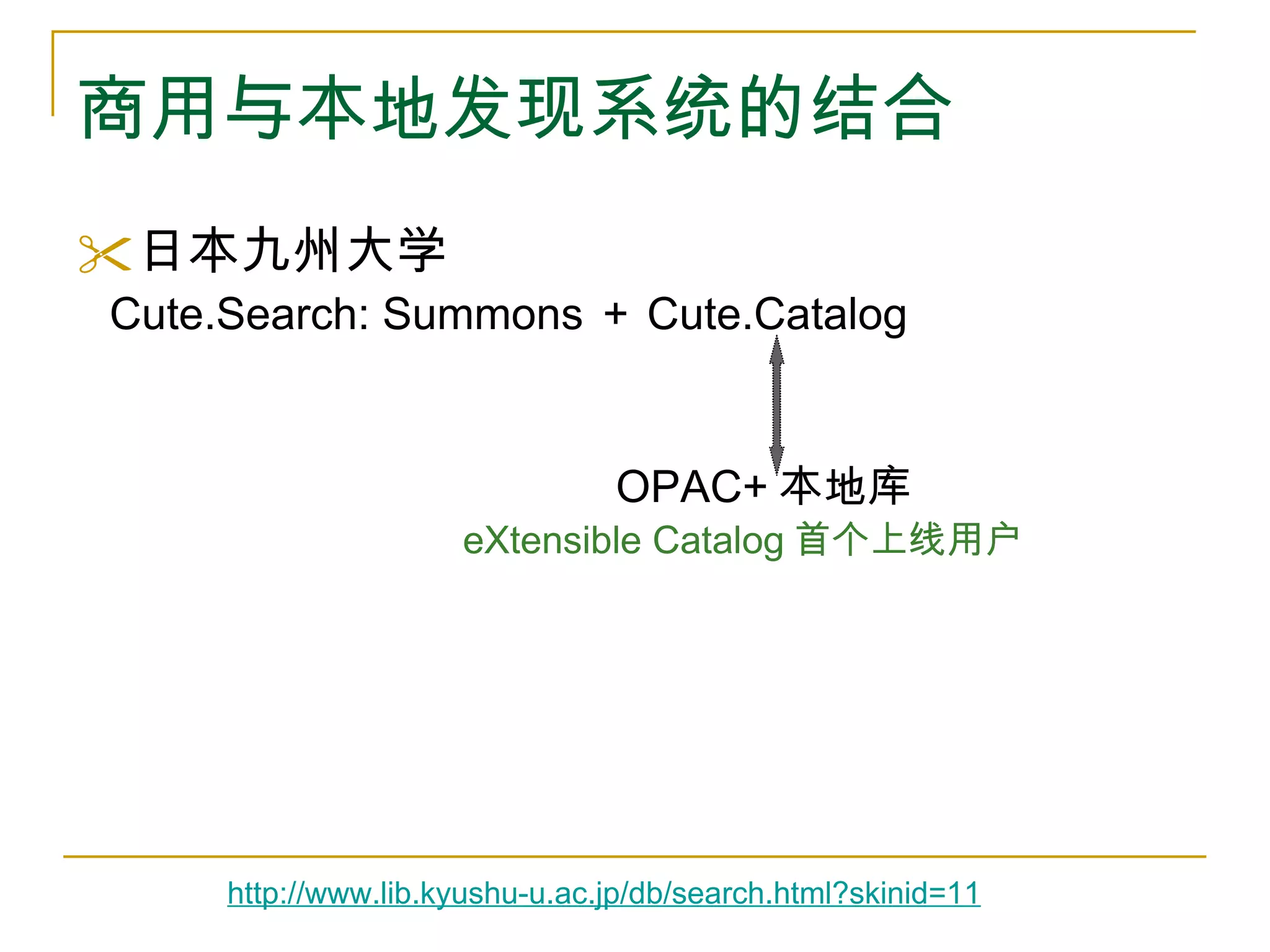 商用与本地发现系统的结合 日本九州大学 Cute.Search: Summons ＋ Cute.Catalog OPAC+ 本地库 eXtensible Catalog 首个上线用户 http://www.lib.kyushu-u.ac.jp/db/search.html?skinid=11   