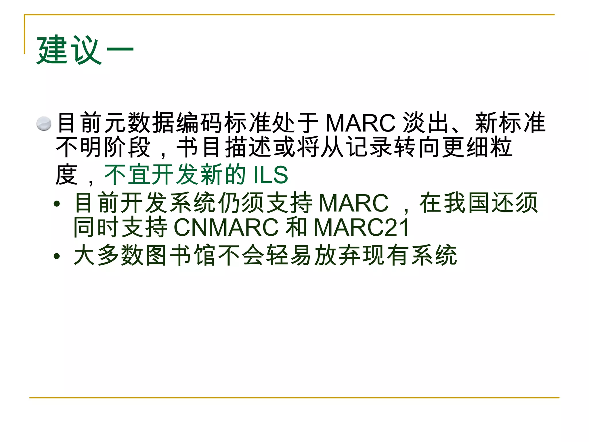 建议一 目前元数据编码标准处于 MARC 淡出、新标准不明阶段，书目描述或将从记录转向更细粒度， 不宜开发新的 ILS 目前开发系统仍须支持 MARC ，在我国还须同时支持 CNMARC 和 MARC21 大多数图书馆不会轻易放弃现有系统 