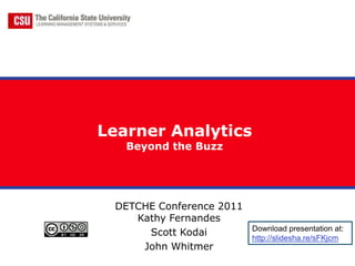 Learner Analytics
   Beyond the Buzz




 DETCHE Conference 2011
    Kathy Fernandes
                          Download presentation at:
      Scott Kodai
                          http://slidesha.re/sFKjcm
     John Whitmer
 