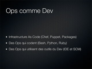 Ops comme Dev


Infrastructure As Code (Chef, Puppet, Packages)
Des Ops qui codent (Bash, Python, Ruby)
Des Ops qui utilisent des outils du Dev (IDE et SCM)
 