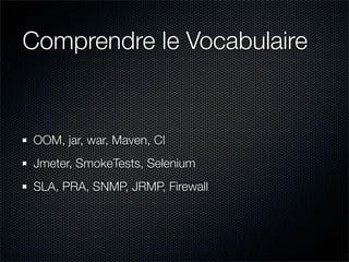 Comprendre le Vocabulaire


OOM, jar, war, Maven, CI
Jmeter, SmokeTests, Selenium
SLA, PRA, SNMP, JRMP, Firewall
 
