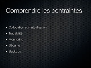 Comprendre les contraintes

Collocation et mutualisation
Tracabilité
Monitoring
Sécurité
Backups
 