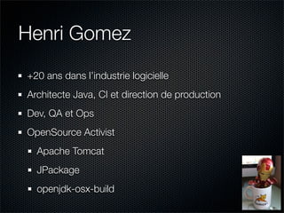 Henri Gomez
+20 ans dans l’industrie logicielle
Architecte Java, CI et direction de production
Dev, QA et Ops
OpenSource Activist
  Apache Tomcat
  JPackage
  openjdk-osx-build
 