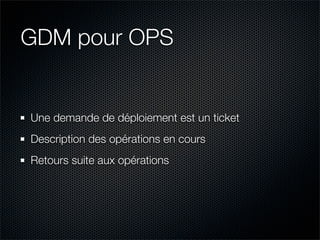GDM pour OPS


Une demande de déploiement est un ticket
Description des opérations en cours
Retours suite aux opérations
 