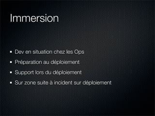 Immersion

Dev en situation chez les Ops
Préparation au déploiement
Support lors du déploiement
Sur zone suite à incident sur déploiement
 