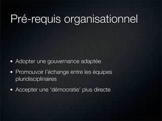 Pré-requis organisationnel


 Adopter une gouvernance adaptée
 Promouvoir l’échange entre les équipes
 pluridisciplinaires
 Accepter une ‘démocratie’ plus directe
 
