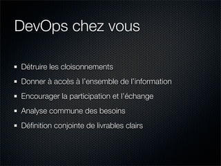 DevOps chez vous

Détruire les cloisonnements
Donner à accès à l’ensemble de l’information
Encourager la participation et l’échange
Analyse commune des besoins
Déﬁnition conjointe de livrables clairs
 