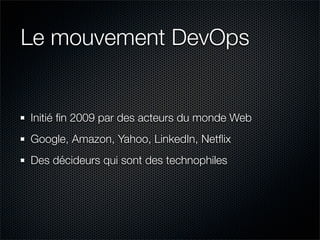 Le mouvement DevOps


Initié ﬁn 2009 par des acteurs du monde Web
Google, Amazon, Yahoo, LinkedIn, Netﬂix
Des décideurs qui sont des technophiles
 