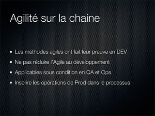 Agilité sur la chaine

 Les méthodes agiles ont fait leur preuve en DEV
 Ne pas réduire l’Agile au développement
 Applicables sous condition en QA et Ops
 Inscrire les opérations de Prod dans le processus
 