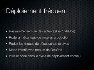 Déploiement fréquent

Rassure l’ensemble des acteurs (Dev/QA/Ops)
Rode la mécanique de mise en production
Réduit les risques de découvertes tardives
Mode itératif avec retours de QA/Ops
Infra et code dans le cycle de déploiement continu
 