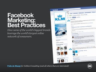 Facebook
                       Marketing:
                       Best Practices
                       How some of the world’s biggest brands
                       leverage the world’s largest online
                       network of consumers.
© InSites Consulting




                       Polle de Maagt for InSites Consulting (and all others that are interested)

                                                                                                    Conversation readiness   1
 