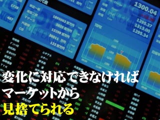 変化に対応できなければ
マーケットから
見捨てられる
 